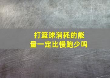 打篮球消耗的能量一定比慢跑少吗