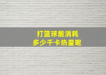 打篮球能消耗多少千卡热量呢