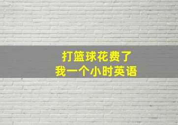 打篮球花费了我一个小时英语