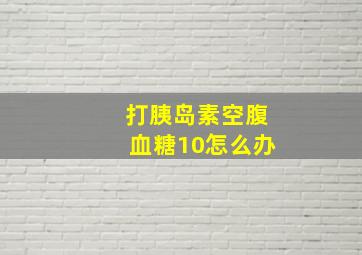 打胰岛素空腹血糖10怎么办