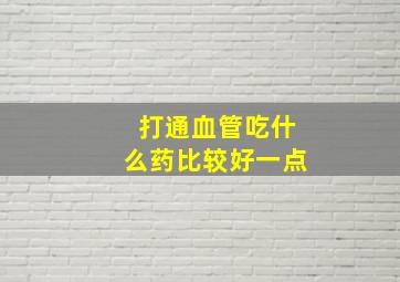 打通血管吃什么药比较好一点