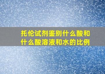 托伦试剂鉴别什么酸和什么酸溶液和水的比例