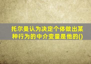 托尔曼认为决定个体做出某种行为的中介变量是他的()