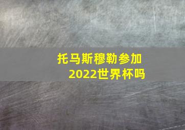 托马斯穆勒参加2022世界杯吗