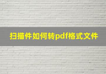 扫描件如何转pdf格式文件