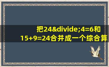 把24÷4=6和15+9=24合并成一个综合算式是