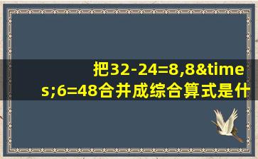 把32-24=8,8×6=48合并成综合算式是什么