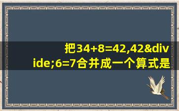 把34+8=42,42÷6=7合并成一个算式是