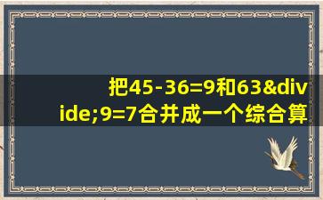 把45-36=9和63÷9=7合并成一个综合算式是怎么写