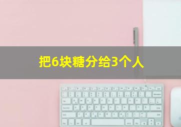 把6块糖分给3个人