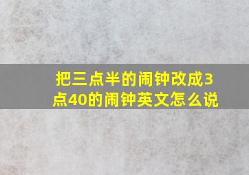 把三点半的闹钟改成3点40的闹钟英文怎么说