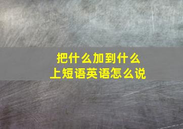 把什么加到什么上短语英语怎么说