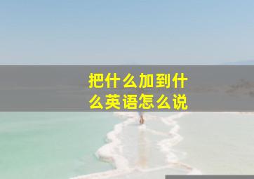 把什么加到什么英语怎么说