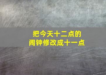 把今天十二点的闹钟修改成十一点