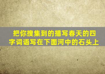 把你搜集到的描写春天的四字词语写在下面河中的石头上