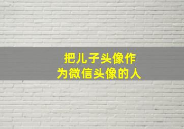 把儿子头像作为微信头像的人