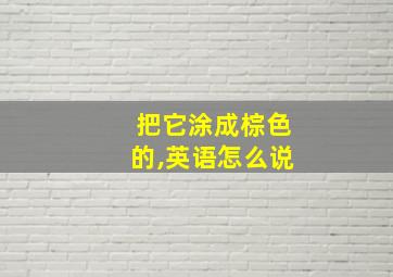 把它涂成棕色的,英语怎么说