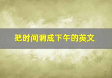 把时间调成下午的英文