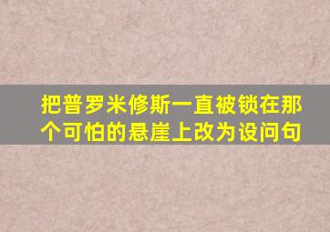 把普罗米修斯一直被锁在那个可怕的悬崖上改为设问句