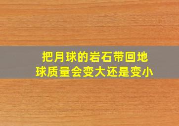 把月球的岩石带回地球质量会变大还是变小