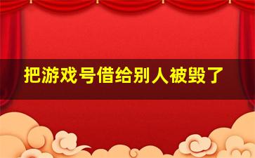 把游戏号借给别人被毁了