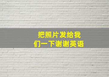 把照片发给我们一下谢谢英语