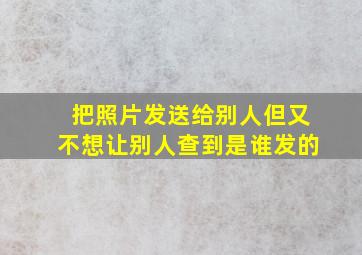 把照片发送给别人但又不想让别人查到是谁发的