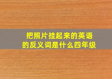 把照片挂起来的英语的反义词是什么四年级