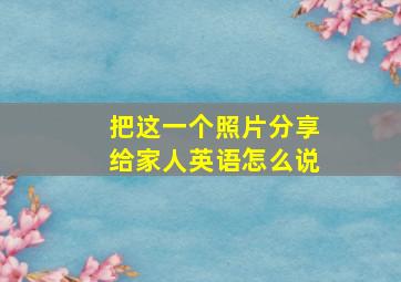 把这一个照片分享给家人英语怎么说