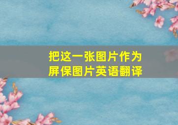 把这一张图片作为屏保图片英语翻译