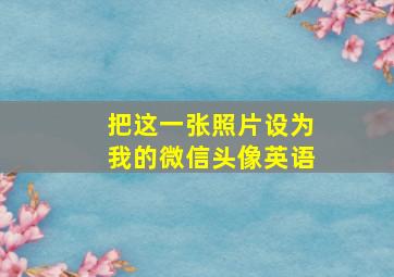 把这一张照片设为我的微信头像英语