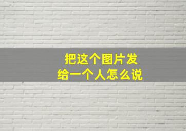 把这个图片发给一个人怎么说