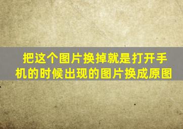 把这个图片换掉就是打开手机的时候出现的图片换成原图