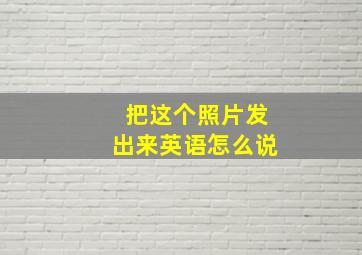 把这个照片发出来英语怎么说