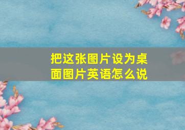 把这张图片设为桌面图片英语怎么说