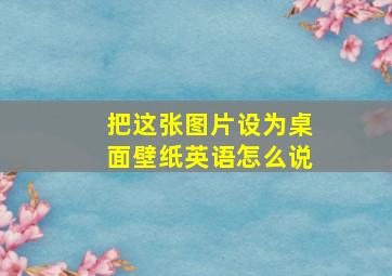 把这张图片设为桌面壁纸英语怎么说