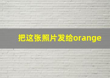 把这张照片发给orange