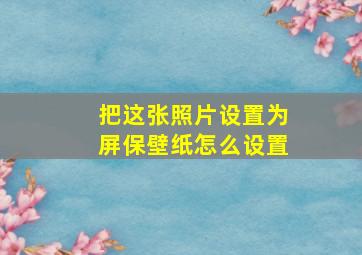 把这张照片设置为屏保壁纸怎么设置