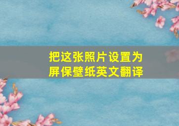 把这张照片设置为屏保壁纸英文翻译