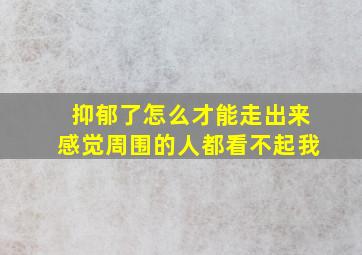 抑郁了怎么才能走出来感觉周围的人都看不起我