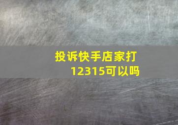 投诉快手店家打12315可以吗