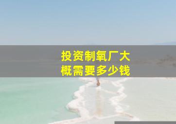 投资制氧厂大概需要多少钱