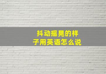 抖动摇晃的样子用英语怎么说