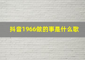 抖音1966做的事是什么歌