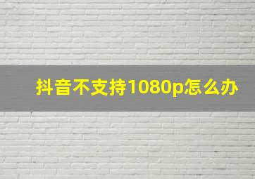 抖音不支持1080p怎么办