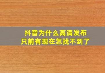 抖音为什么高清发布只前有现在怎找不到了