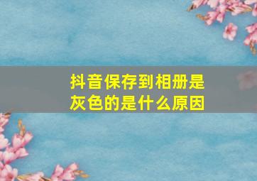 抖音保存到相册是灰色的是什么原因