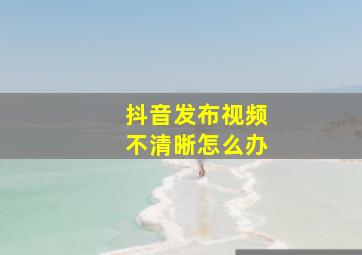 抖音发布视频不清晰怎么办