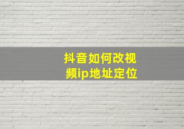 抖音如何改视频ip地址定位