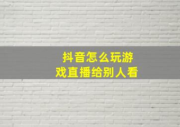 抖音怎么玩游戏直播给别人看